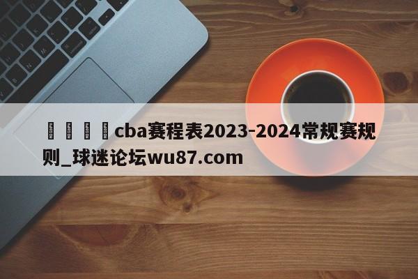 🍢cba赛程表2023-2024常规赛规则_球迷论坛wu87.com