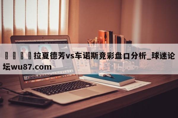 🍢拉夏德芳vs车诺斯竞彩盘口分析_球迷论坛wu87.com