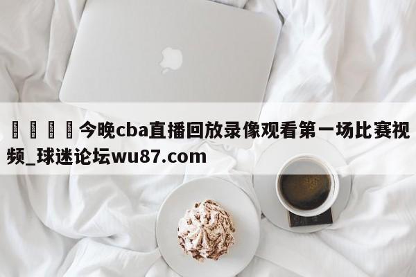 🍢今晚cba直播回放录像观看第一场比赛视频_球迷论坛wu87.com