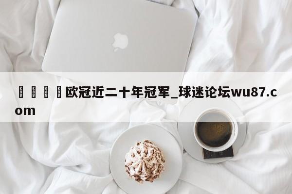 🍢欧冠近二十年冠军_球迷论坛wu87.com