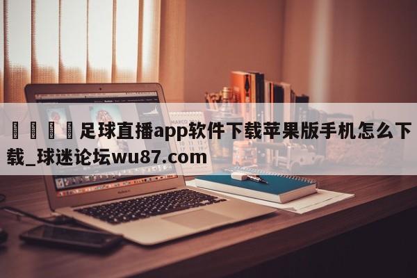 🍢足球直播app软件下载苹果版手机怎么下载_球迷论坛wu87.com