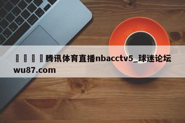 🍢腾讯体育直播nbacctv5_球迷论坛wu87.com