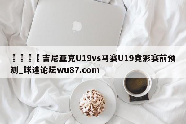 🍢吉尼亚克U19vs马赛U19竞彩赛前预测_球迷论坛wu87.com