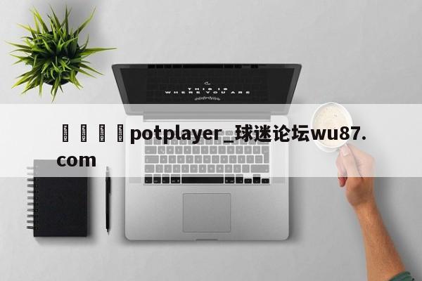 🍢potplayer_球迷论坛wu87.com