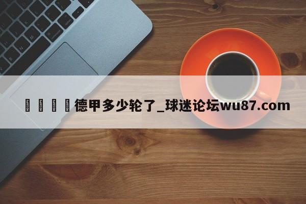 🍢德甲多少轮了_球迷论坛wu87.com