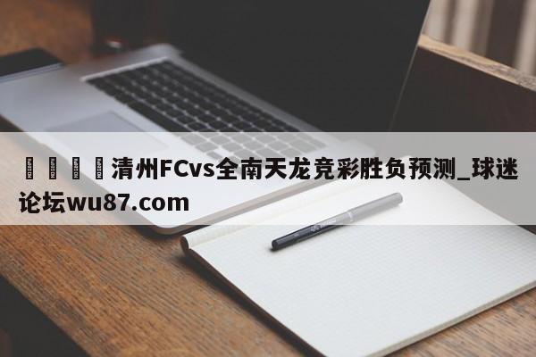 🍢清州FCvs全南天龙竞彩胜负预测_球迷论坛wu87.com