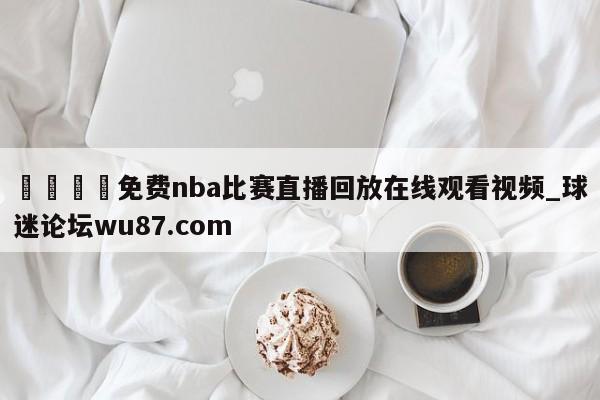 🍢免费nba比赛直播回放在线观看视频_球迷论坛wu87.com