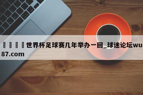 🍢世界杯足球赛几年举办一回_球迷论坛wu87.com