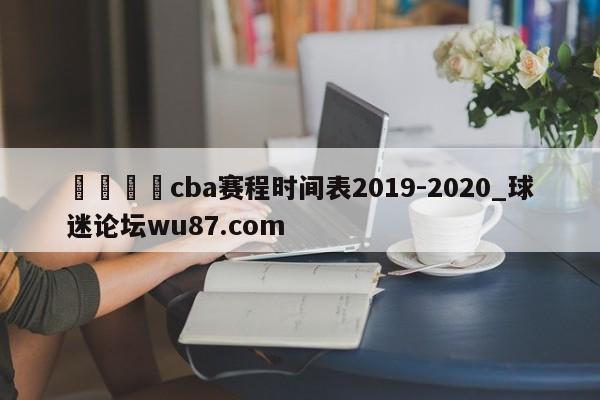 🍢cba赛程时间表2019-2020_球迷论坛wu87.com