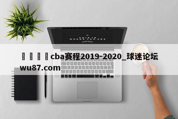 🍢cba赛程2019-2020_球迷论坛wu87.com