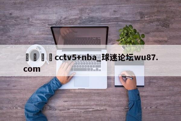 🍢cctv5+nba_球迷论坛wu87.com