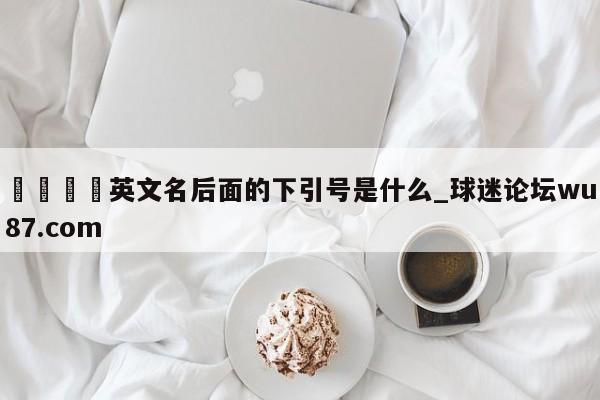 🍢英文名后面的下引号是什么_球迷论坛wu87.com