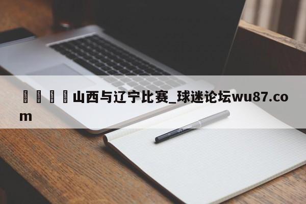 🍢山西与辽宁比赛_球迷论坛wu87.com