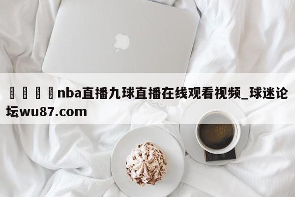 🍢nba直播九球直播在线观看视频_球迷论坛wu87.com