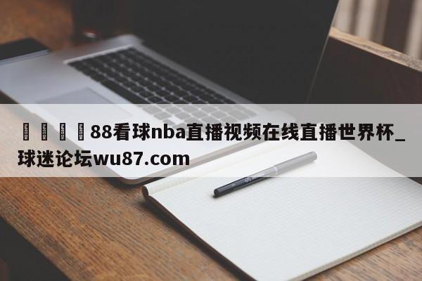 🍢88看球nba直播视频在线直播世界杯_球迷论坛wu87.com