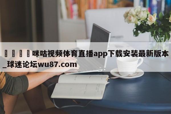 🍢咪咕视频体育直播app下载安装最新版本_球迷论坛wu87.com