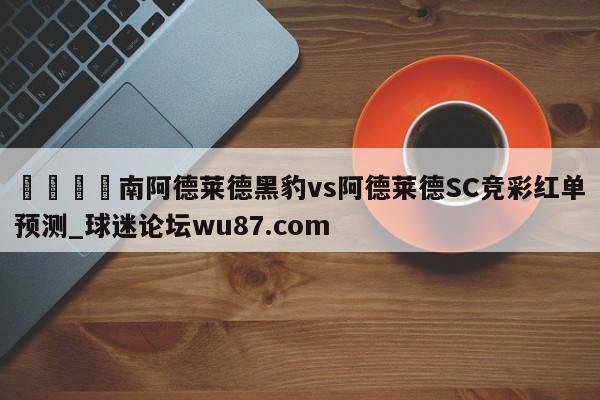 🍢南阿德莱德黑豹vs阿德莱德SC竞彩红单预测_球迷论坛wu87.com