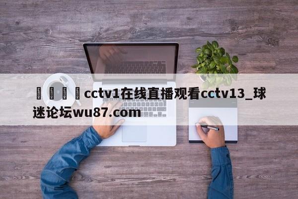 🍢cctv1在线直播观看cctv13_球迷论坛wu87.com