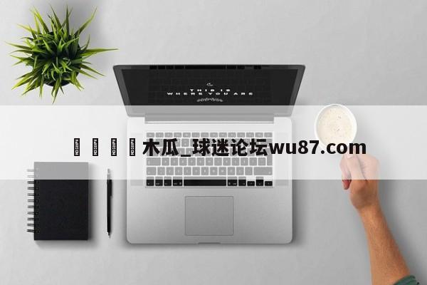 🍢木瓜_球迷论坛wu87.com