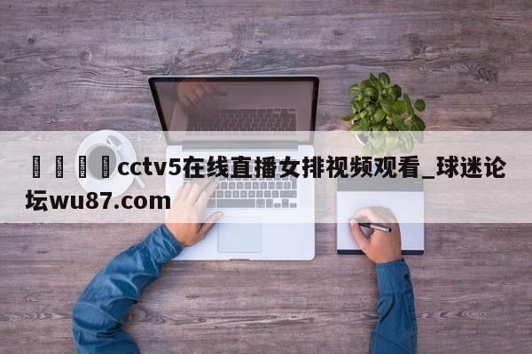 🍢cctv5在线直播女排视频观看_球迷论坛wu87.com