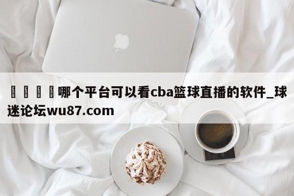 🍢哪个平台可以看cba篮球直播的软件_球迷论坛wu87.com