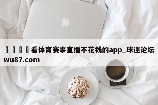 🍢看体育赛事直播不花钱的app_球迷论坛wu87.com