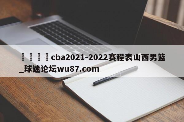 🍢cba2021-2022赛程表山西男篮_球迷论坛wu87.com