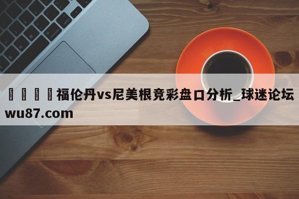 🍢福伦丹vs尼美根竞彩盘口分析_球迷论坛wu87.com