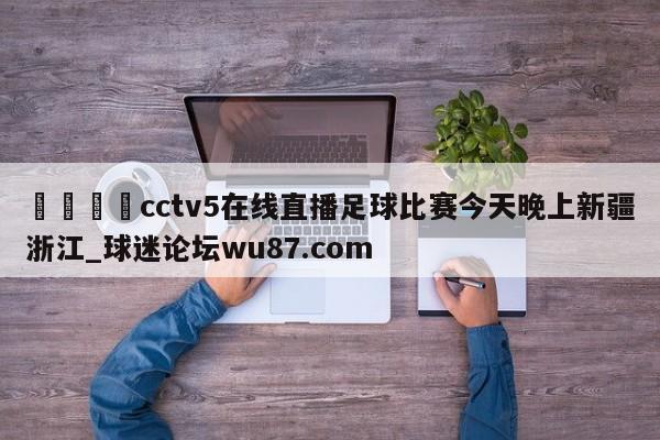 🍢cctv5在线直播足球比赛今天晚上新疆浙江_球迷论坛wu87.com