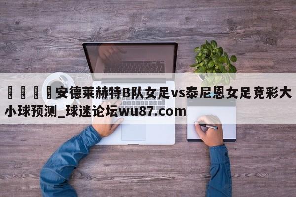 🍢安德莱赫特B队女足vs泰尼恩女足竞彩大小球预测_球迷论坛wu87.com