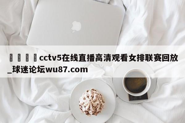 🍢cctv5在线直播高清观看女排联赛回放_球迷论坛wu87.com